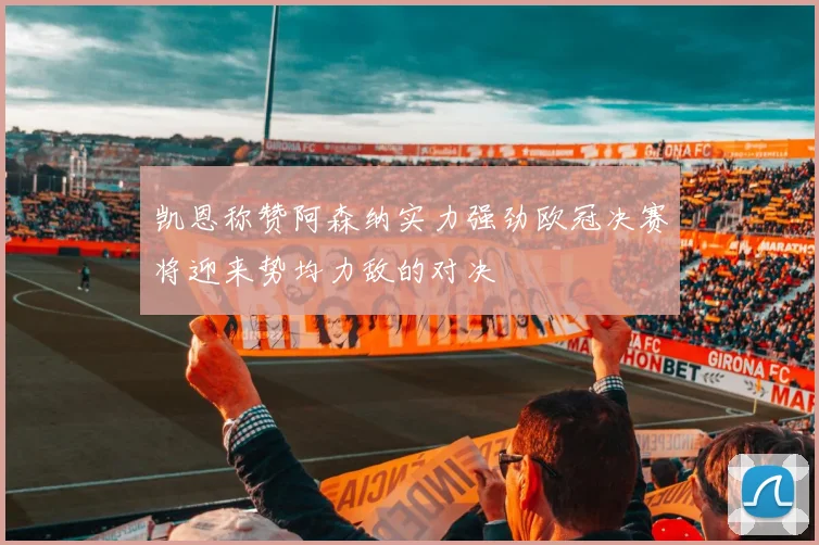 凯恩称赞阿森纳实力强劲欧冠决赛将迎来势均力敌的对决