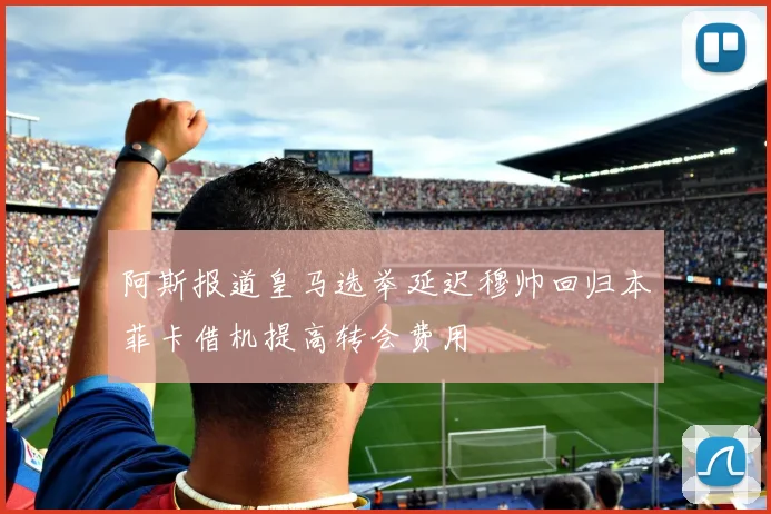 阿斯报道皇马选举延迟穆帅回归本菲卡借机提高转会费用