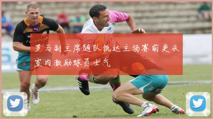 罗马副主席随队抵达主场赛前更衣室内激励球员士气