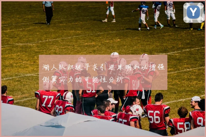 湖人队积极寻求引进库明加以增强侧翼实力的可能性分析