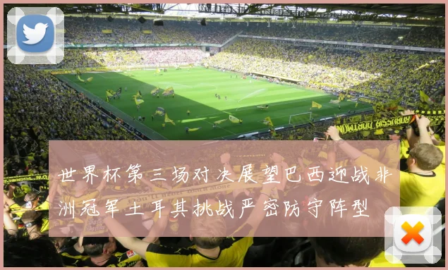 世界杯第三场对决展望巴西迎战非洲冠军土耳其挑战严密防守阵型