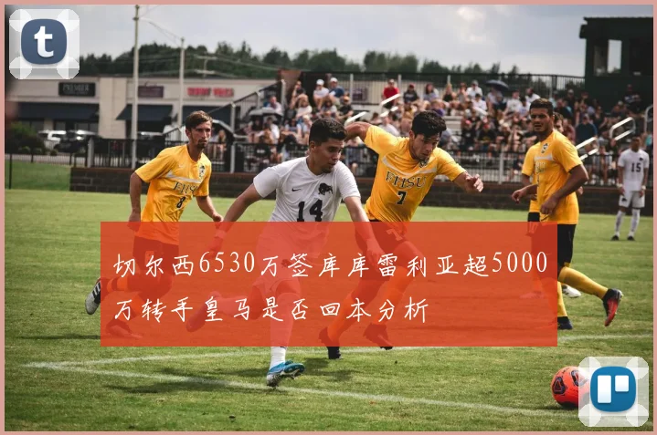 切尔西6530万签库库雷利亚超5000万转手皇马是否回本分析