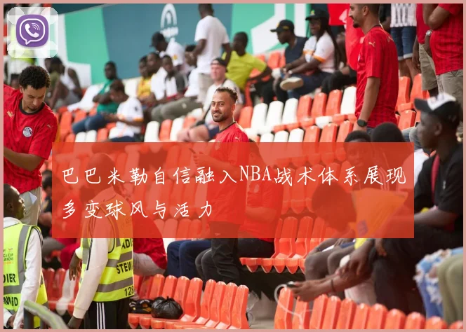 巴巴米勒自信融入NBA战术体系展现多变球风与活力
