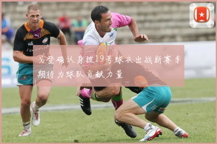戈登确认身披19号球衣出战新赛季期待为球队贡献力量