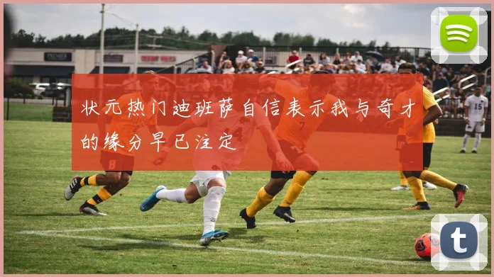 状元热门迪班萨自信表示我与奇才的缘分早已注定