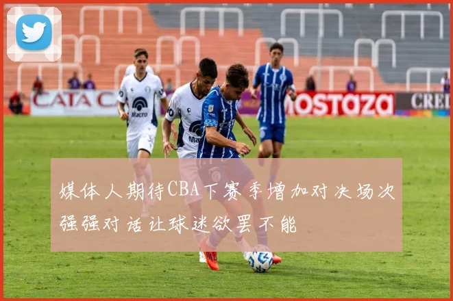 媒体人期待CBA下赛季增加对决场次强强对话让球迷欲罢不能
