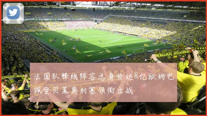 法国队锋线阵容总身价达8亿欧姆巴佩登贝莱奥利塞领衔出战