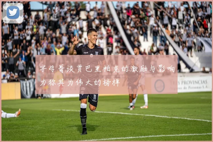 字母哥谈贾巴里帕克的激励与影响力称其为伟大的榜样