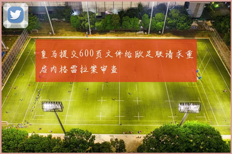 皇马提交600页文件给欧足联请求重启内格雷拉案审查