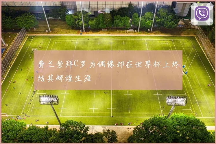 费兰崇拜C罗为偶像却在世界杯上终结其辉煌生涯
