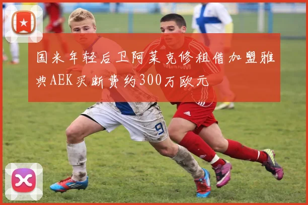 国米年轻后卫阿莱克修租借加盟雅典AEK买断费约300万欧元