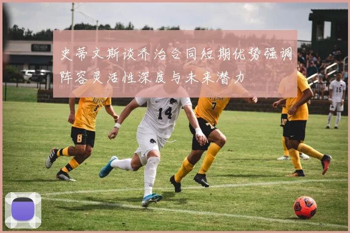 史蒂文斯谈乔治合同短期优势强调阵容灵活性深度与未来潜力