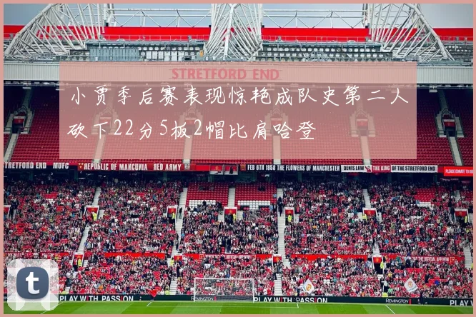 小贾季后赛表现惊艳成队史第二人砍下22分5板2帽比肩哈登