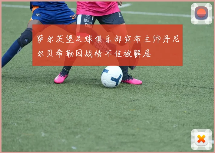 萨尔茨堡足球俱乐部宣布主帅丹尼尔贝希勒因战绩不佳被解雇