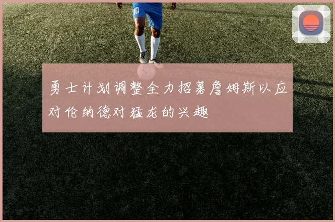 勇士计划调整全力招募詹姆斯以应对伦纳德对猛龙的兴趣