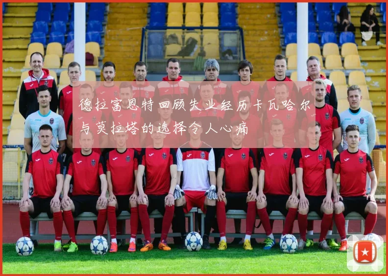 德拉富恩特回顾失业经历卡瓦哈尔与莫拉塔的选择令人心痛