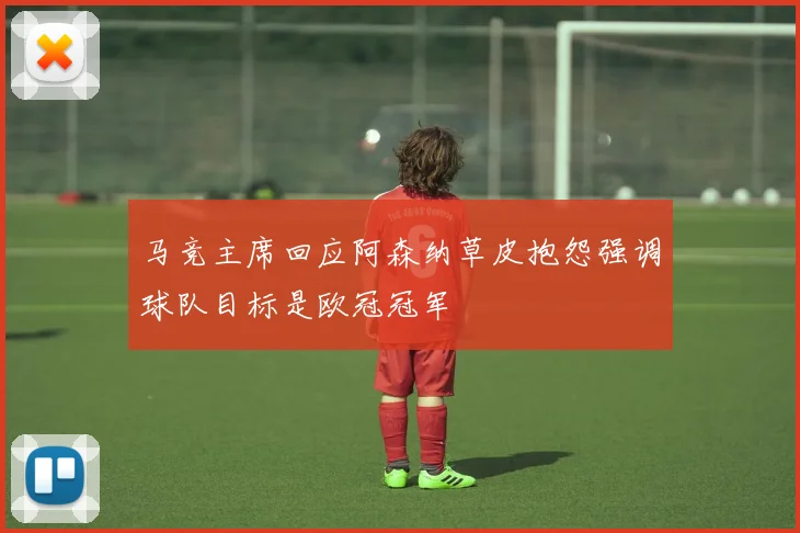 马竞主席回应阿森纳草皮抱怨强调球队目标是欧冠冠军