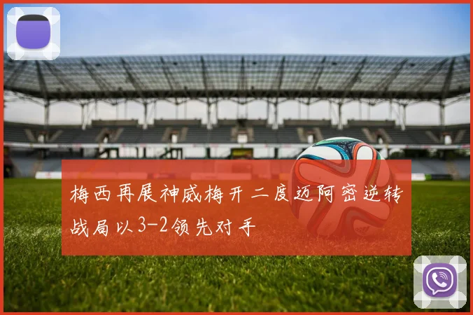 梅西再展神威梅开二度迈阿密逆转战局以3-2领先对手