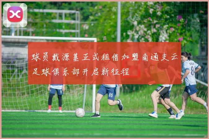 球员戴源基正式租借加盟南通支云足球俱乐部开启新征程