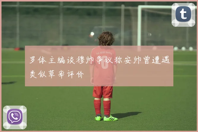 罗体主编谈穆帅争议称安帅曾遭遇类似草率评价
