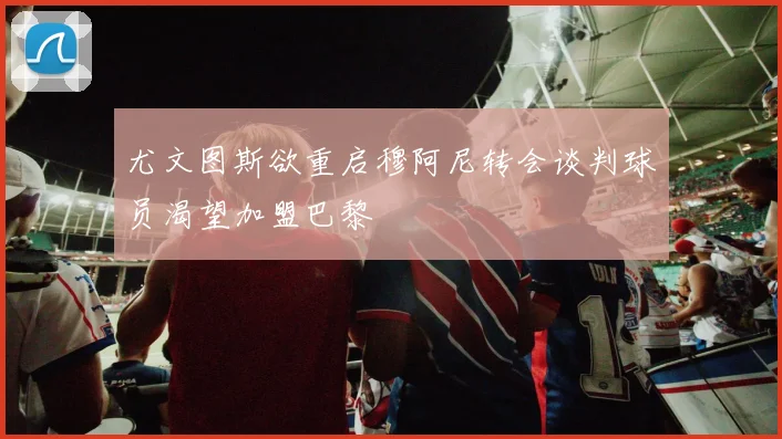 尤文图斯欲重启穆阿尼转会谈判球员渴望加盟巴黎