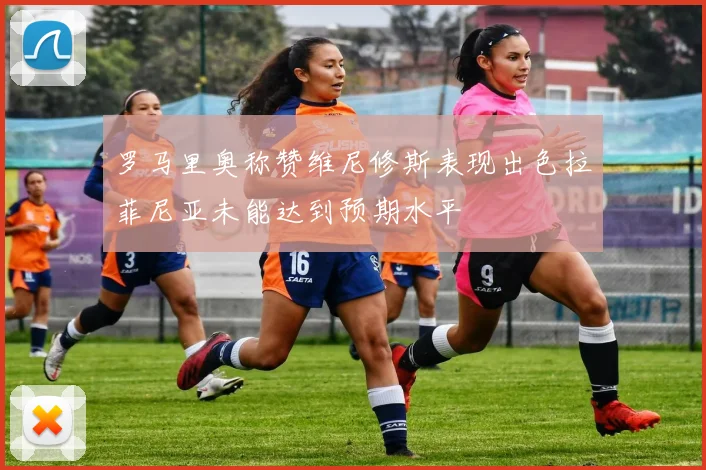 罗马里奥称赞维尼修斯表现出色拉菲尼亚未能达到预期水平