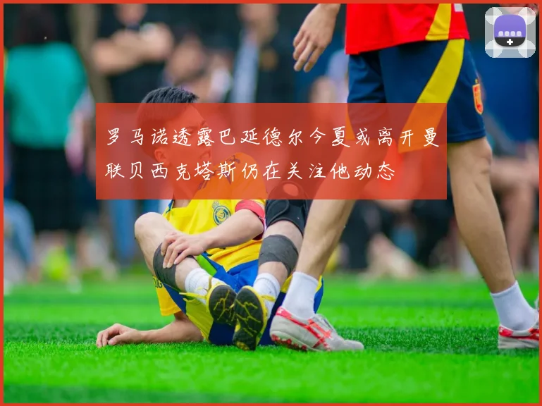 罗马诺透露巴延德尔今夏或离开曼联贝西克塔斯仍在关注他动态