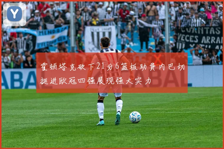 霍顿塔克砍下21分6篮板助费内巴切挺进欧冠四强展现强大实力