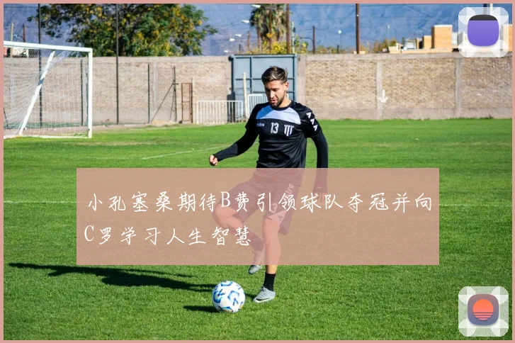 小孔塞桑期待B费引领球队夺冠并向C罗学习人生智慧