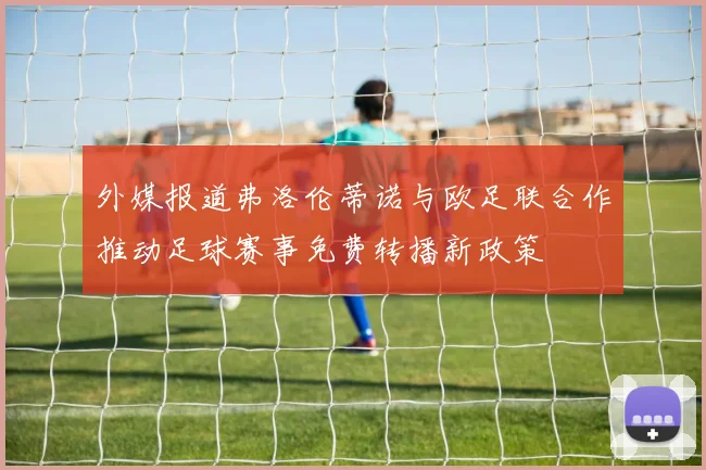 外媒报道弗洛伦蒂诺与欧足联合作推动足球赛事免费转播新政策