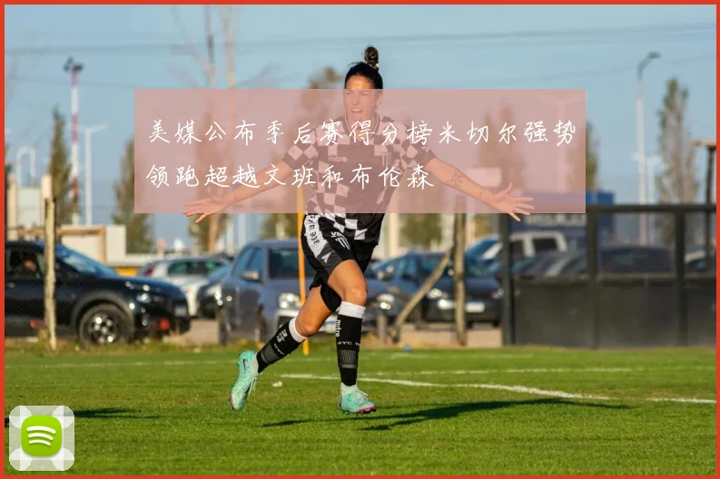 美媒公布季后赛得分榜米切尔强势领跑超越文班和布伦森